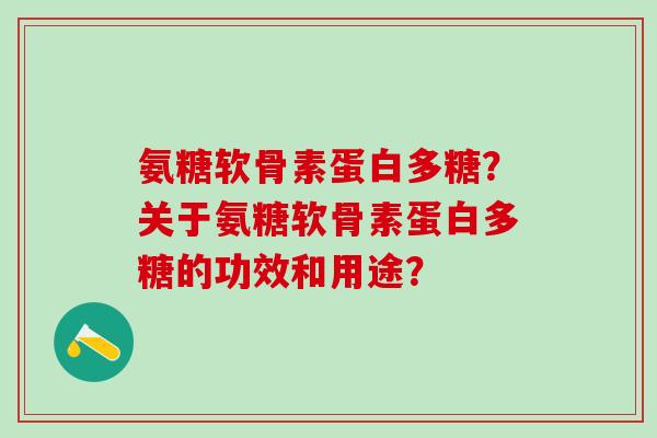 氨糖软骨素蛋白多糖?关于氨糖软骨素蛋白多糖的功效和用途?-第1张图片-氨糖科普网 氨糖软骨素蛋白多糖?关于氨糖软骨素蛋白多糖的功效和用途?-第1张图片-氨糖科普网
