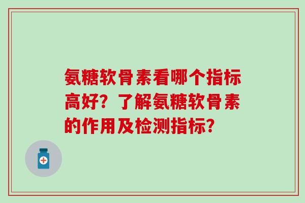 氨糖软骨素看哪个指标高好?了解氨糖软骨素的作用及检测指标?-第1张图片-氨糖科普网 氨糖软骨素看哪个指标高好?了解氨糖软骨素的作用及检测指标?-第1张图片-氨糖科普网