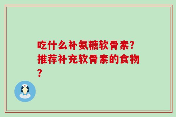 吃什么补氨糖软骨素？推荐补充软骨素的食物？-第1张图片-氨糖科普网
