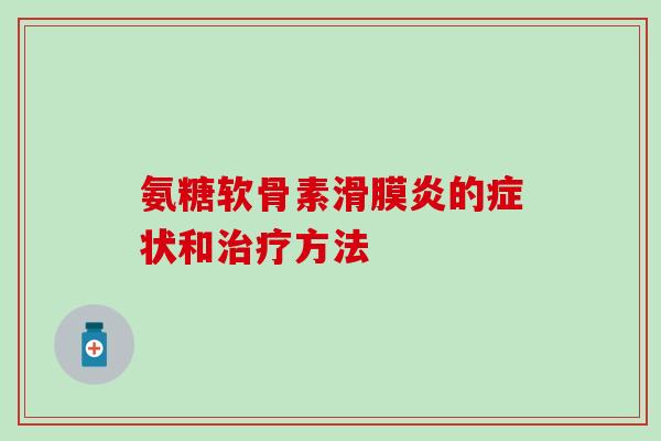 氨糖软骨素滑膜炎的症状和治疗方法-第1张图片-氨糖科普网 氨糖软骨素滑膜炎的症状和治疗方法-第1张图片-氨糖科普网