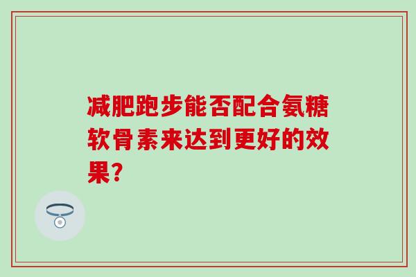 减肥跑步能否配合氨糖软骨素来达到更好的效果?-第1张图片-氨糖科普网 减肥跑步能否配合氨糖软骨素来达到更好的效果?-第1张图片-氨糖科普网