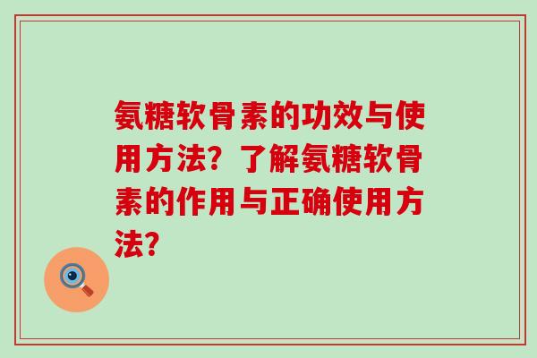 氨糖软骨素的功效与使用方法?了解氨糖软骨素的作用与正确使用方法?-第1张图片-氨糖科普网 氨糖软骨素的功效与使用方法?了解氨糖软骨素的作用与正确使用方法?-第1张图片-氨糖科普网