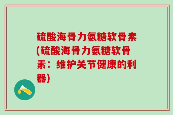 硫酸海骨力氨糖软骨素(硫酸海骨力氨糖软骨素:维护关节健康的利器)-第1张图片-氨糖科普网 硫酸海骨力氨糖软骨素(硫酸海骨力氨糖软骨素:维护关节健康的利器)-第1张图片-氨糖科普网