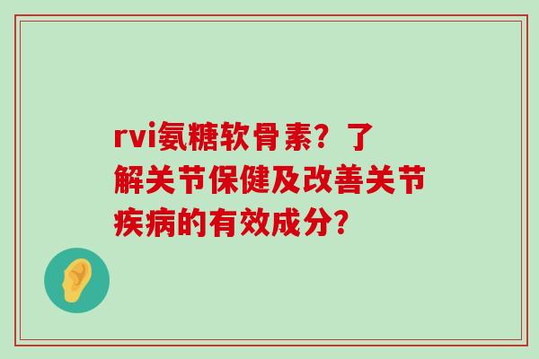 rvi氨糖软骨素?了解关节保健及改善关节疾病的有效成分?-第1张图片-氨糖科普网 rvi氨糖软骨素?了解关节保健及改善关节疾病的有效成分?-第1张图片-氨糖科普网