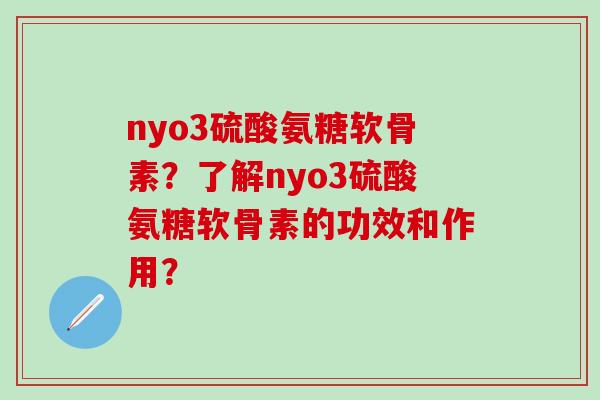nyo3硫酸氨糖软骨素?了解nyo3硫酸氨糖软骨素的功效和作用?-第1张图片-氨糖科普网 nyo3硫酸氨糖软骨素?了解nyo3硫酸氨糖软骨素的功效和作用?-第1张图片-氨糖科普网