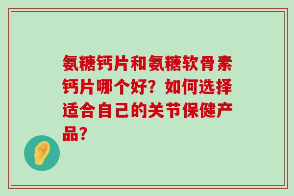 氨糖钙片和氨糖软骨素钙片哪个好?如何选择适合自己的关节保健产品?-第1张图片-氨糖科普网 氨糖钙片和氨糖软骨素钙片哪个好?如何选择适合自己的关节保健产品?-第1张图片-氨糖科普网