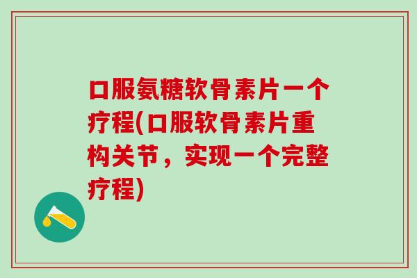 口服氨糖软骨素片一个疗程(口服软骨素片重构关节,实现一个完整疗程)-第1张图片-氨糖科普网 口服氨糖软骨素片一个疗程(口服软骨素片重构关节,实现一个完整疗程)-第1张图片-氨糖科普网
