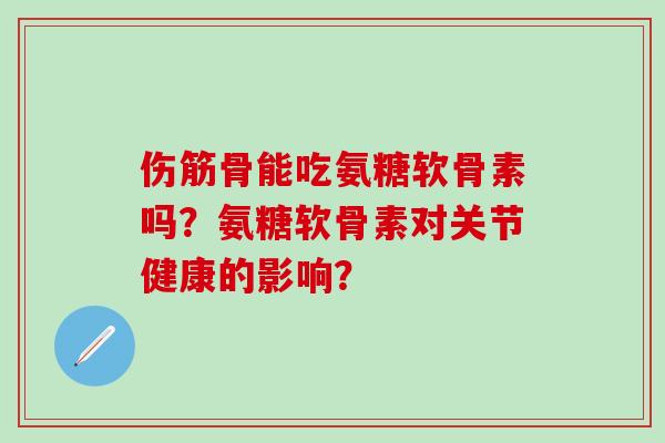 伤筋骨能吃氨糖软骨素吗？氨糖软骨素对关节健康的影响？-第1张图片-氨糖科普网