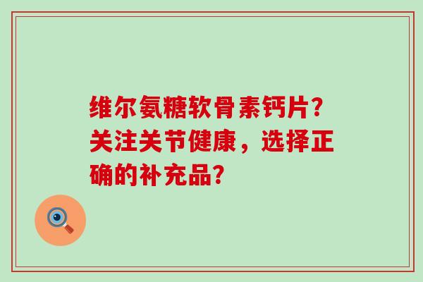 维尔氨糖软骨素钙片?关注关节健康,选择正确的补充品?-第1张图片-氨糖科普网 维尔氨糖软骨素钙片?关注关节健康,选择正确的补充品?-第1张图片-氨糖科普网
