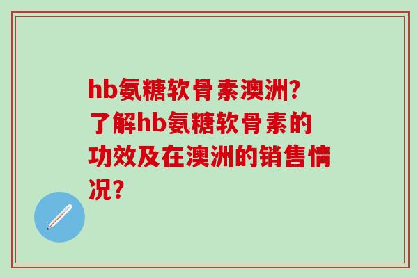 hb氨糖软骨素澳洲?了解hb氨糖软骨素的功效及在澳洲的销售情况?-第1张图片-氨糖科普网 hb氨糖软骨素澳洲?了解hb氨糖软骨素的功效及在澳洲的销售情况?-第1张图片-氨糖科普网