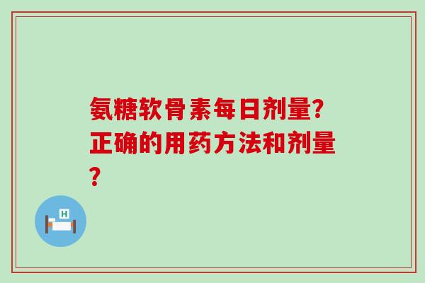 氨糖软骨素每日剂量?正确的用药方法和剂量?-第1张图片-氨糖科普网 氨糖软骨素每日剂量?正确的用药方法和剂量?-第1张图片-氨糖科普网