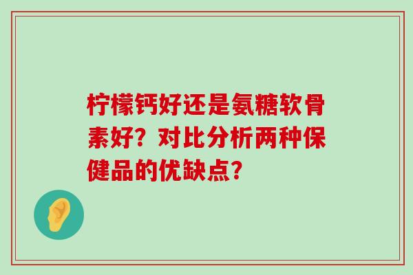 柠檬钙好还是氨糖软骨素好?对比分析两种保健品的优缺点?-第1张图片-氨糖科普网 柠檬钙好还是氨糖软骨素好?对比分析两种保健品的优缺点?-第1张图片-氨糖科普网