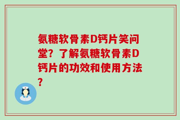 氨糖软骨素D钙片笑问堂？了解氨糖软骨素D钙片的功效和使用方法？-第1张图片-氨糖科普网