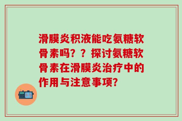 滑膜炎积液能吃氨糖软骨素吗？？探讨氨糖软骨素在滑膜炎治疗中的作用与注意事项？-第1张图片-氨糖科普网