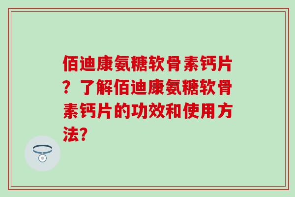 佰迪康氨糖软骨素钙片？了解佰迪康氨糖软骨素钙片的功效和使用方法？-第1张图片-氨糖科普网