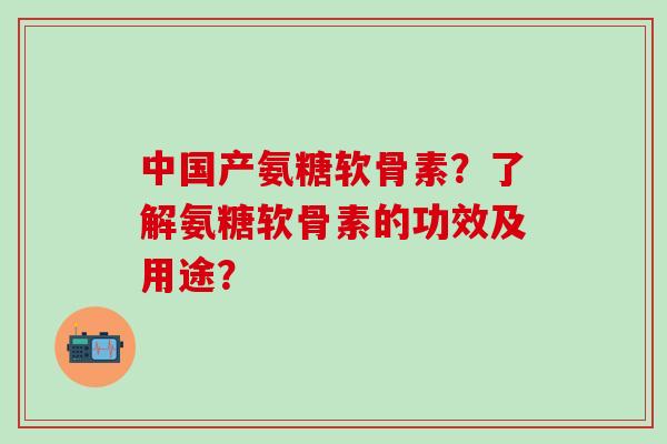 中国产氨糖软骨素?了解氨糖软骨素的功效及用途?-第1张图片-氨糖科普网 中国产氨糖软骨素?了解氨糖软骨素的功效及用途?-第1张图片-氨糖科普网