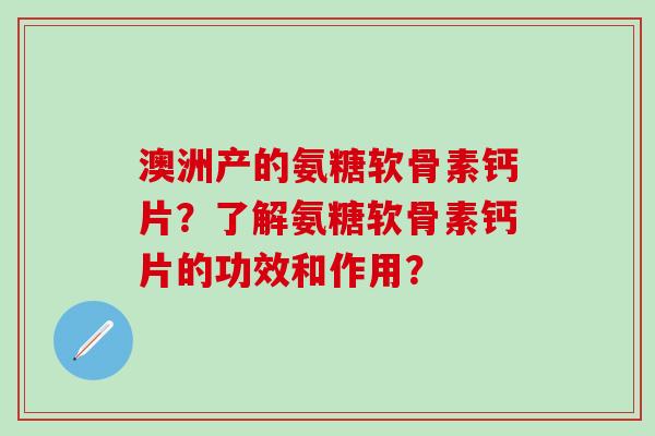 澳洲产的氨糖软骨素钙片?了解氨糖软骨素钙片的功效和作用?-第1张图片-氨糖科普网 澳洲产的氨糖软骨素钙片?了解氨糖软骨素钙片的功效和作用?-第1张图片-氨糖科普网