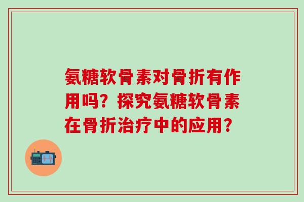 氨糖软骨素对骨折有作用吗?探究氨糖软骨素在骨折治疗中的应用?-第1张图片-氨糖科普网 氨糖软骨素对骨折有作用吗?探究氨糖软骨素在骨折治疗中的应用?-第1张图片-氨糖科普网