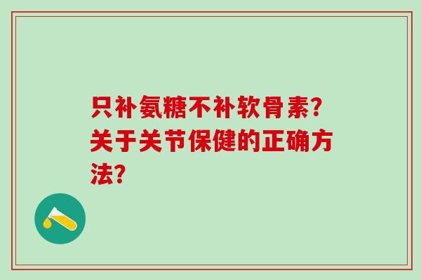 只补氨糖不补软骨素？关于关节保健的正确方法？-第1张图片-氨糖科普网