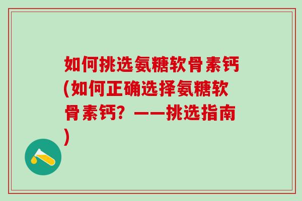 如何挑选氨糖软骨素钙(如何正确选择氨糖软骨素钙?——挑选指南)-第1张图片-氨糖科普网 如何挑选氨糖软骨素钙(如何正确选择氨糖软骨素钙?——挑选指南)-第1张图片-氨糖科普网