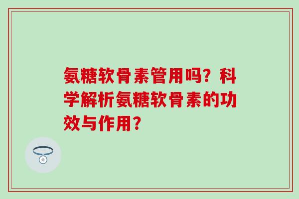 氨糖软骨素管用吗?科学解析氨糖软骨素的功效与作用?-第1张图片-氨糖科普网 氨糖软骨素管用吗?科学解析氨糖软骨素的功效与作用?-第1张图片-氨糖科普网