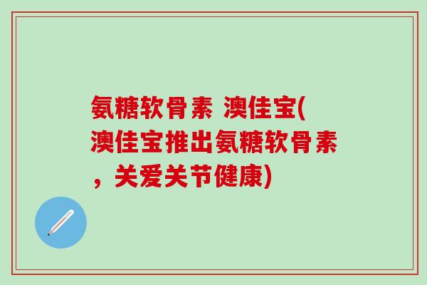 氨糖软骨素 澳佳宝(澳佳宝推出氨糖软骨素，关爱关节健康)-第1张图片-氨糖科普网