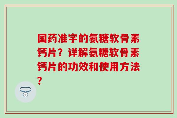 国药准字的氨糖软骨素钙片？详解氨糖软骨素钙片的功效和使用方法？-第1张图片-氨糖科普网