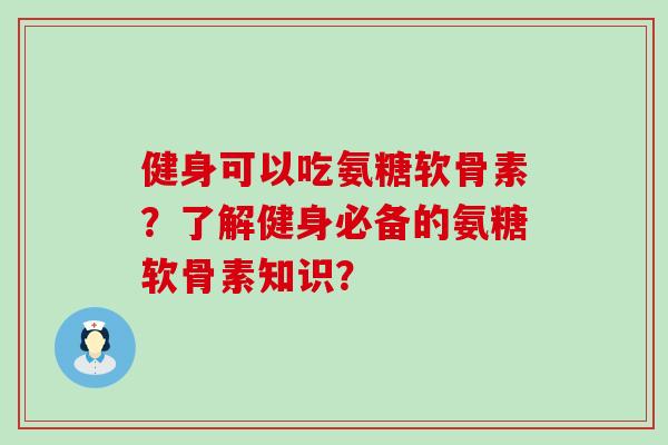 健身可以吃氨糖软骨素?了解健身必备的氨糖软骨素知识?-第1张图片-氨糖科普网 健身可以吃氨糖软骨素?了解健身必备的氨糖软骨素知识?-第1张图片-氨糖科普网