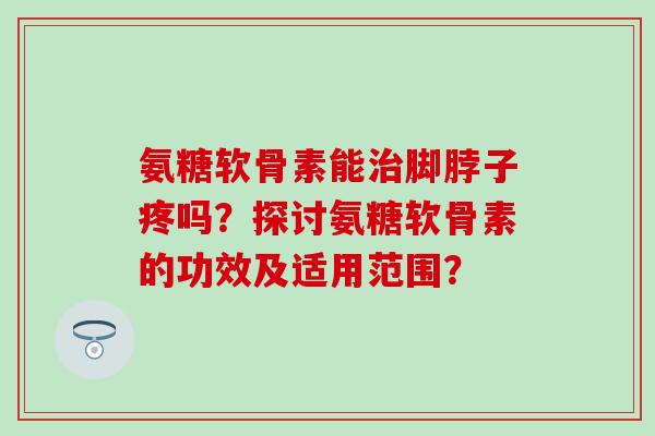 氨糖软骨素能治脚脖子疼吗?探讨氨糖软骨素的功效及适用范围?-第1张图片-氨糖科普网 氨糖软骨素能治脚脖子疼吗?探讨氨糖软骨素的功效及适用范围?-第1张图片-氨糖科普网