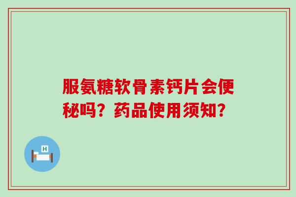 服氨糖软骨素钙片会便秘吗?药品使用须知?-第1张图片-氨糖科普网 服氨糖软骨素钙片会便秘吗?药品使用须知?-第1张图片-氨糖科普网