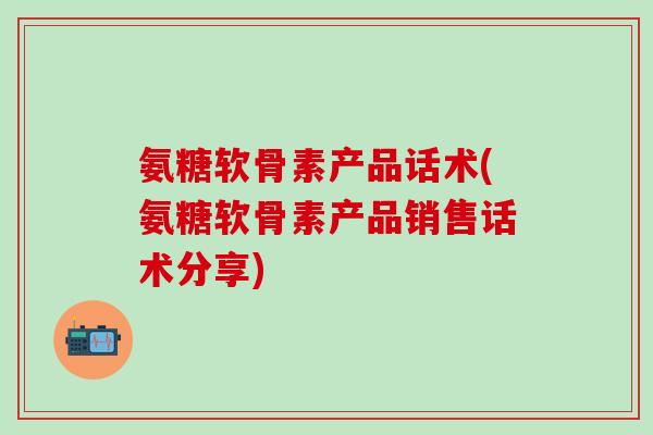 氨糖软骨素产品话术(氨糖软骨素产品销售话术分享)-第1张图片-氨糖科普网 氨糖软骨素产品话术(氨糖软骨素产品销售话术分享)-第1张图片-氨糖科普网