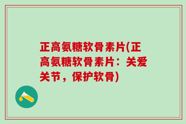 正高氨糖软骨素片(正高氨糖软骨素片：关爱关节，保护软骨)-第1张图片-氨糖科普网