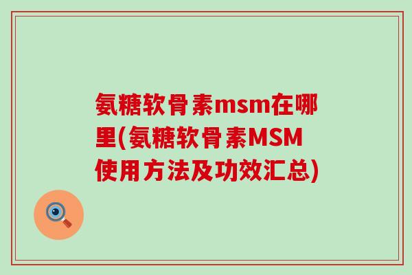 氨糖软骨素msm在哪里(氨糖软骨素MSM使用方法及功效汇总)-第1张图片-氨糖科普网 氨糖软骨素msm在哪里(氨糖软骨素MSM使用方法及功效汇总)-第1张图片-氨糖科普网