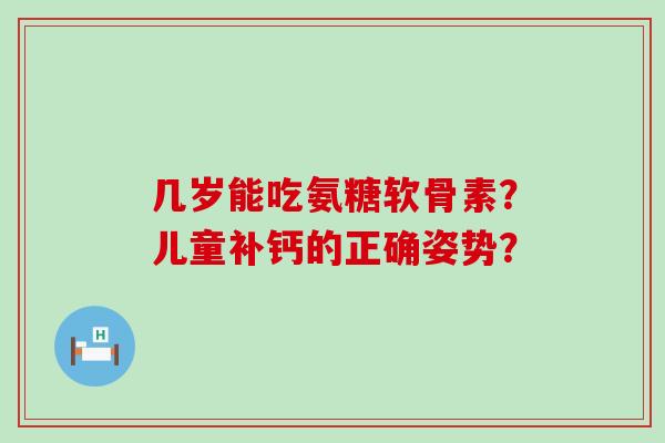 几岁能吃氨糖软骨素?儿童补钙的正确姿势?-第1张图片-氨糖科普网 几岁能吃氨糖软骨素?儿童补钙的正确姿势?-第1张图片-氨糖科普网