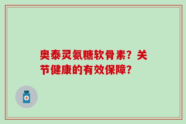 奥泰灵氨糖软骨素?关节健康的有效保障?-第1张图片-氨糖科普网 奥泰灵氨糖软骨素?关节健康的有效保障?-第1张图片-氨糖科普网