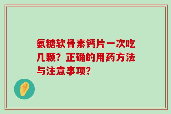 氨糖软骨素钙片一次吃几颗?正确的用药方法与注意事项?-第1张图片-氨糖科普网 氨糖软骨素钙片一次吃几颗?正确的用药方法与注意事项?-第1张图片-氨糖科普网