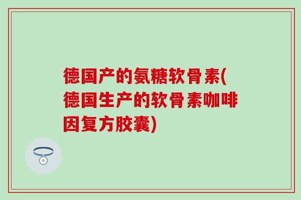 德国产的氨糖软骨素(德国生产的软骨素咖啡因复方胶囊)-第1张图片-氨糖科普网 德国产的氨糖软骨素(德国生产的软骨素咖啡因复方胶囊)-第1张图片-氨糖科普网