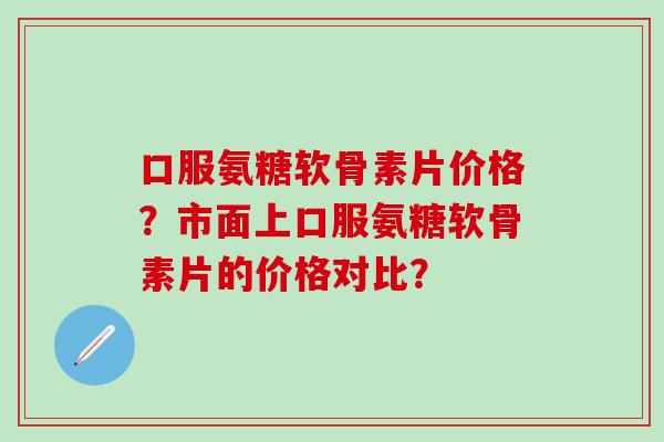 口服氨糖软骨素片价格?市面上口服氨糖软骨素片的价格对比?-第1张图片-氨糖科普网 口服氨糖软骨素片价格?市面上口服氨糖软骨素片的价格对比?-第1张图片-氨糖科普网