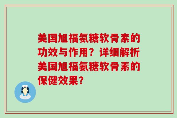 美国旭福氨糖软骨素的功效与作用？详细解析美国旭福氨糖软骨素的保健效果？-第1张图片-氨糖科普网