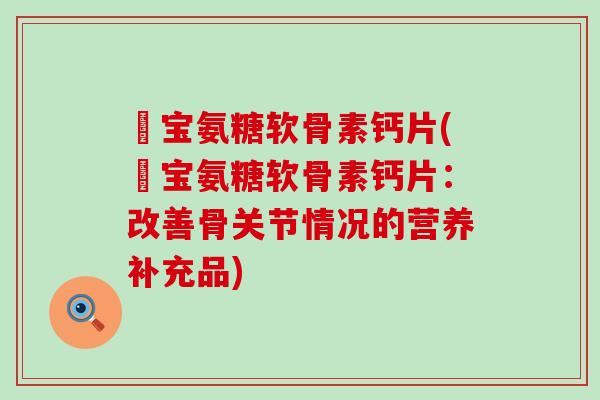 缷宝氨糖软骨素钙片(缷宝氨糖软骨素钙片:改善骨关节情况的营养补充品)-第1张图片-氨糖科普网 缷宝氨糖软骨素钙片(缷宝氨糖软骨素钙片:改善骨关节情况的营养补充品)-第1张图片-氨糖科普网