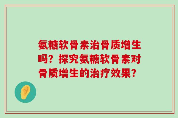 氨糖软骨素治骨质增生吗?探究氨糖软骨素对骨质增生的治疗效果?-第1张图片-氨糖科普网 氨糖软骨素治骨质增生吗?探究氨糖软骨素对骨质增生的治疗效果?-第1张图片-氨糖科普网