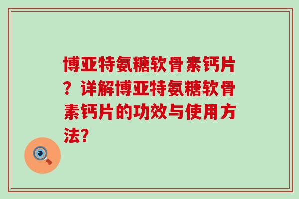 博亚特氨糖软骨素钙片?详解博亚特氨糖软骨素钙片的功效与使用方法?-第1张图片-氨糖科普网 博亚特氨糖软骨素钙片?详解博亚特氨糖软骨素钙片的功效与使用方法?-第1张图片-氨糖科普网