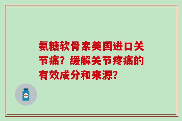 氨糖软骨素美国进口关节痛?缓解关节疼痛的有效成分和来源?-第1张图片-氨糖科普网 氨糖软骨素美国进口关节痛?缓解关节疼痛的有效成分和来源?-第1张图片-氨糖科普网