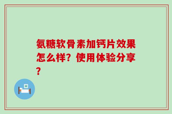 氨糖软骨素加钙片效果怎么样？使用体验分享？-第1张图片-氨糖科普网