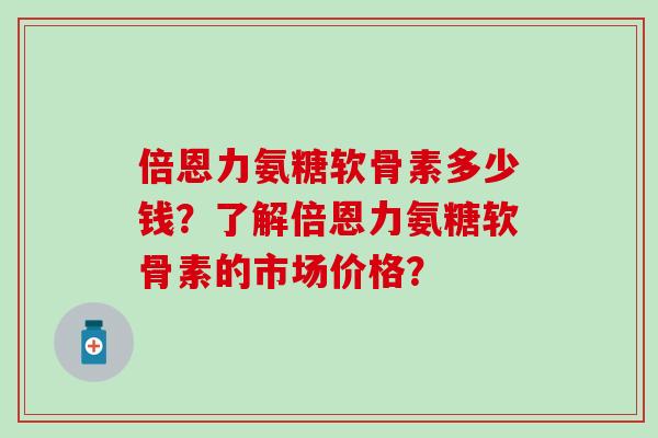 倍恩力氨糖软骨素多少钱?了解倍恩力氨糖软骨素的市场价格?-第1张图片-氨糖科普网 倍恩力氨糖软骨素多少钱?了解倍恩力氨糖软骨素的市场价格?-第1张图片-氨糖科普网