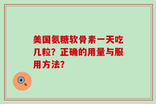 美国氨糖软骨素一天吃几粒?正确的用量与服用方法?-第1张图片-氨糖科普网 美国氨糖软骨素一天吃几粒?正确的用量与服用方法?-第1张图片-氨糖科普网