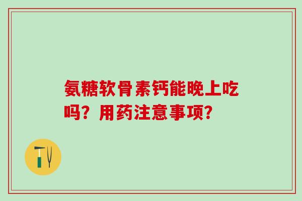 氨糖软骨素钙能晚上吃吗?用药注意事项?-第1张图片-氨糖科普网 氨糖软骨素钙能晚上吃吗?用药注意事项?-第1张图片-氨糖科普网