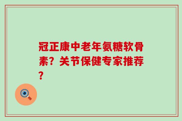 冠正康中老年氨糖软骨素?关节保健专家推荐?-第1张图片-氨糖科普网 冠正康中老年氨糖软骨素?关节保健专家推荐?-第1张图片-氨糖科普网