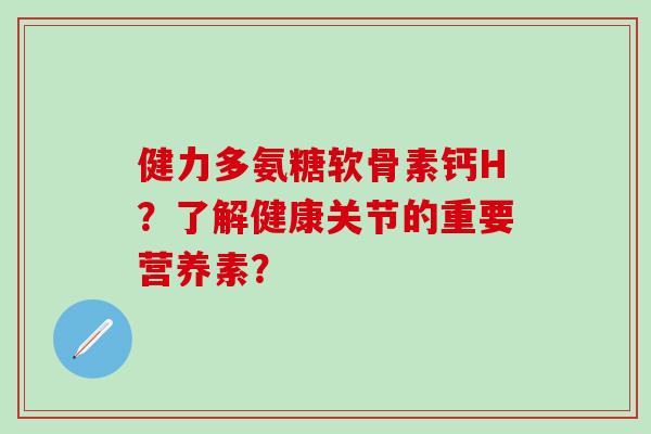健力多氨糖软骨素钙H?了解健康关节的重要营养素?-第1张图片-氨糖科普网 健力多氨糖软骨素钙H?了解健康关节的重要营养素?-第1张图片-氨糖科普网