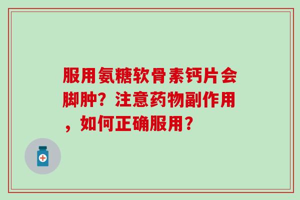 服用氨糖软骨素钙片会脚肿？注意药物副作用，如何正确服用？-第1张图片-氨糖科普网